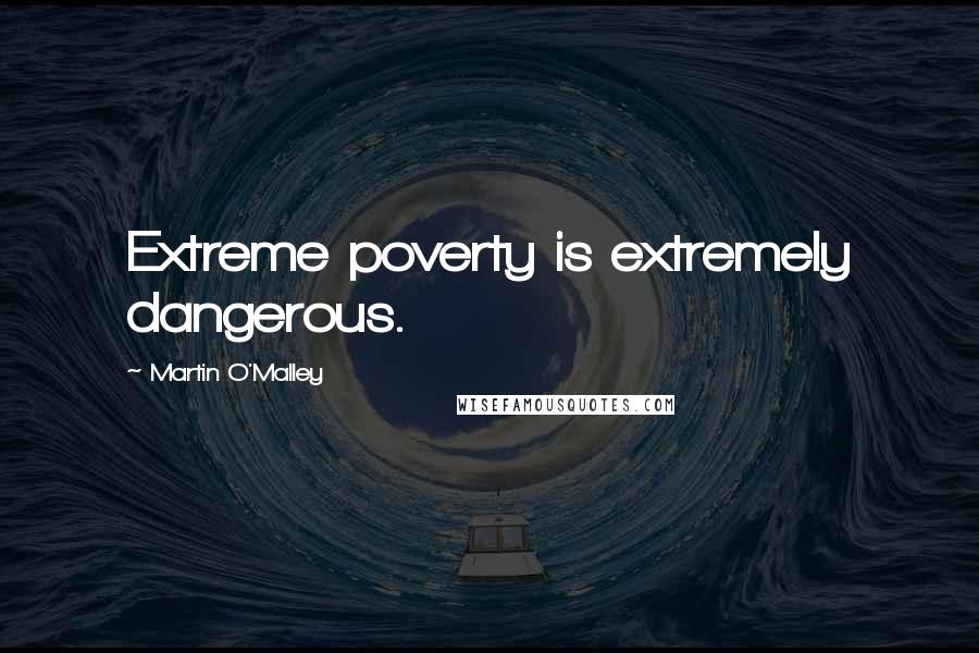 Martin O'Malley quotes: Extreme poverty is extremely dangerous.