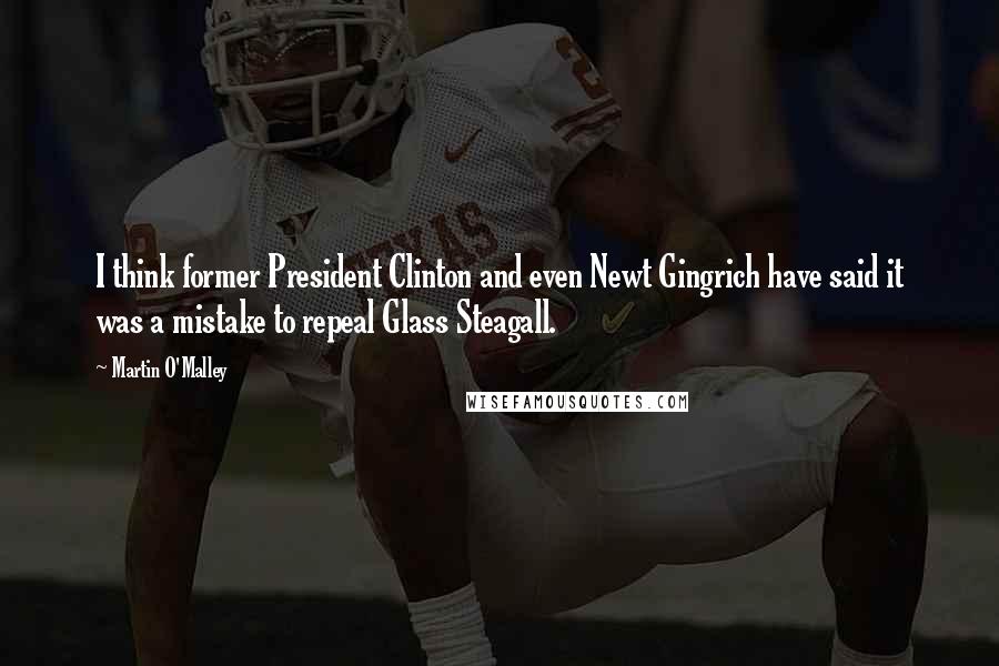 Martin O'Malley quotes: I think former President Clinton and even Newt Gingrich have said it was a mistake to repeal Glass Steagall.