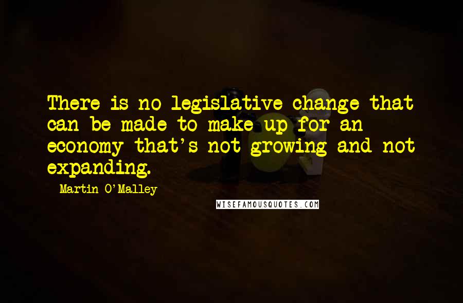 Martin O'Malley quotes: There is no legislative change that can be made to make up for an economy that's not growing and not expanding.