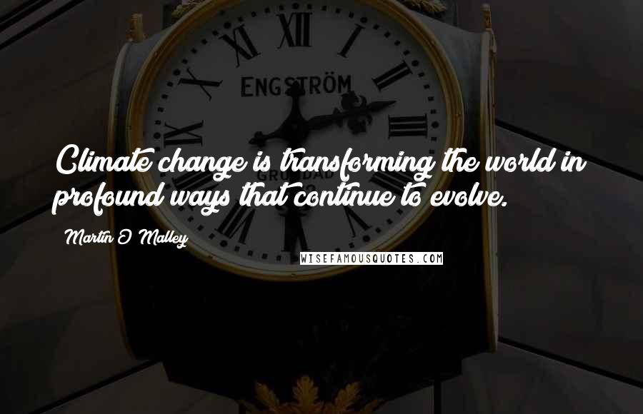 Martin O'Malley quotes: Climate change is transforming the world in profound ways that continue to evolve.