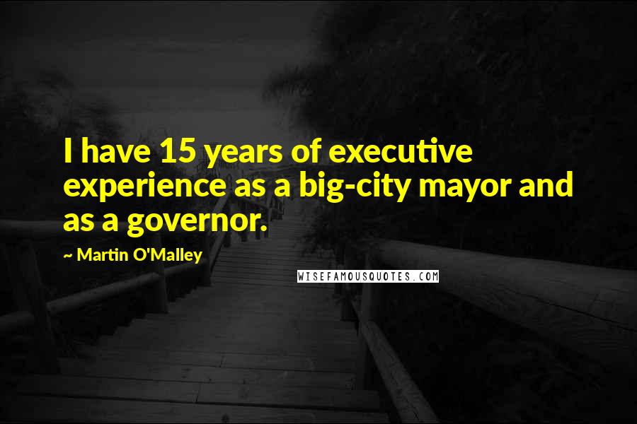 Martin O'Malley quotes: I have 15 years of executive experience as a big-city mayor and as a governor.