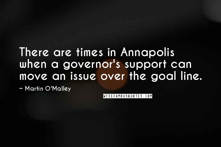 Martin O'Malley quotes: There are times in Annapolis when a governor's support can move an issue over the goal line.
