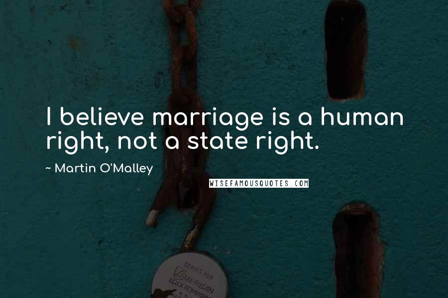 Martin O'Malley quotes: I believe marriage is a human right, not a state right.