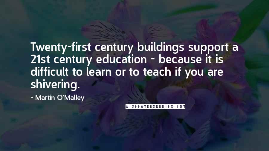 Martin O'Malley quotes: Twenty-first century buildings support a 21st century education - because it is difficult to learn or to teach if you are shivering.