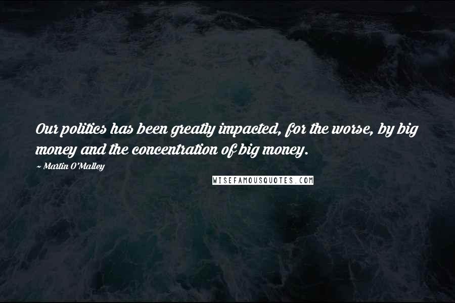 Martin O'Malley quotes: Our politics has been greatly impacted, for the worse, by big money and the concentration of big money.