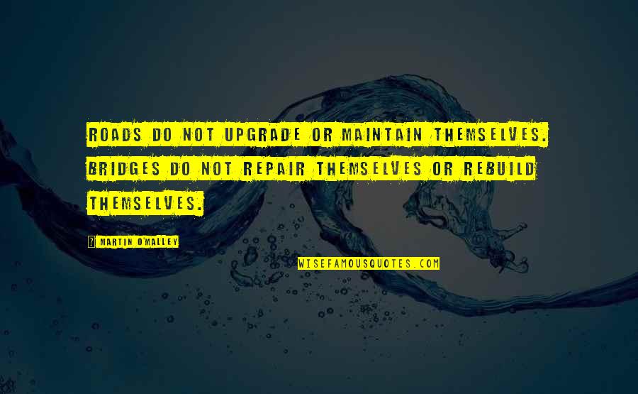 Martin O'malley Quotes By Martin O'Malley: Roads do not upgrade or maintain themselves. Bridges Martin O'malley Quotes By Martin O'Malley: Roads do not upgrade or maintain themselves. Bridges