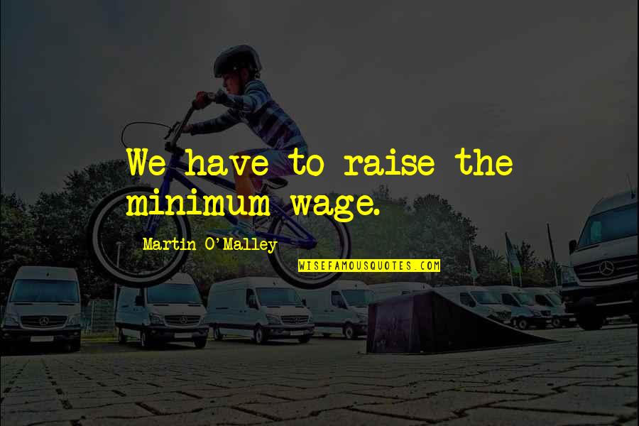 Martin O'malley Quotes By Martin O'Malley: We have to raise the minimum wage. Martin O'malley Quotes By Martin O'Malley: We have to raise the minimum wage.
