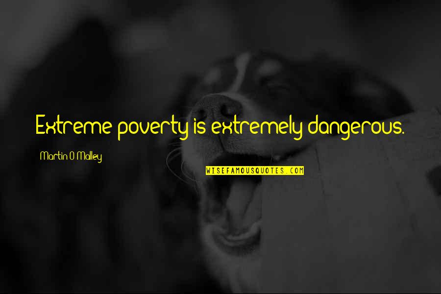 Martin O'malley Quotes By Martin O'Malley: Extreme poverty is extremely dangerous. Martin O'malley Quotes By Martin O'Malley: Extreme poverty is extremely dangerous.