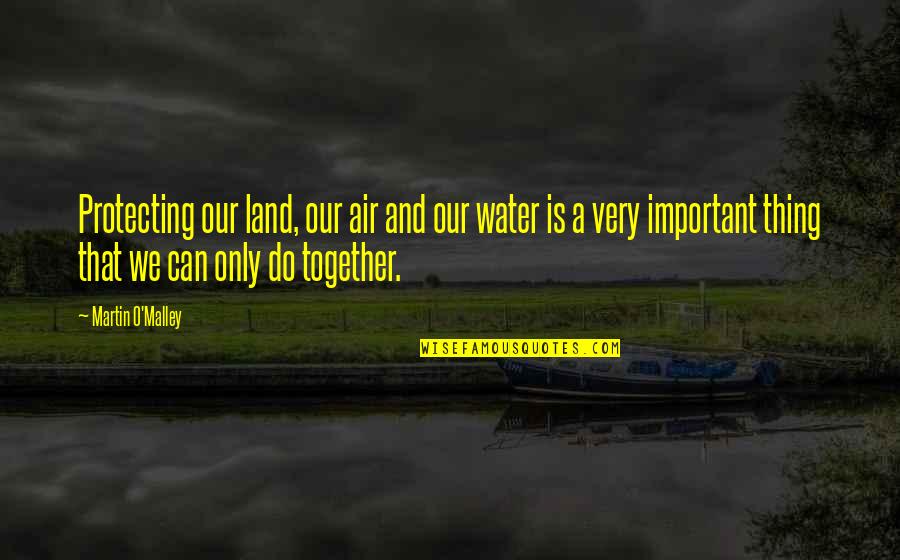 Martin O'malley Quotes By Martin O'Malley: Protecting our land, our air and our water Martin O'malley Quotes By Martin O'Malley: Protecting our land, our air and our water
