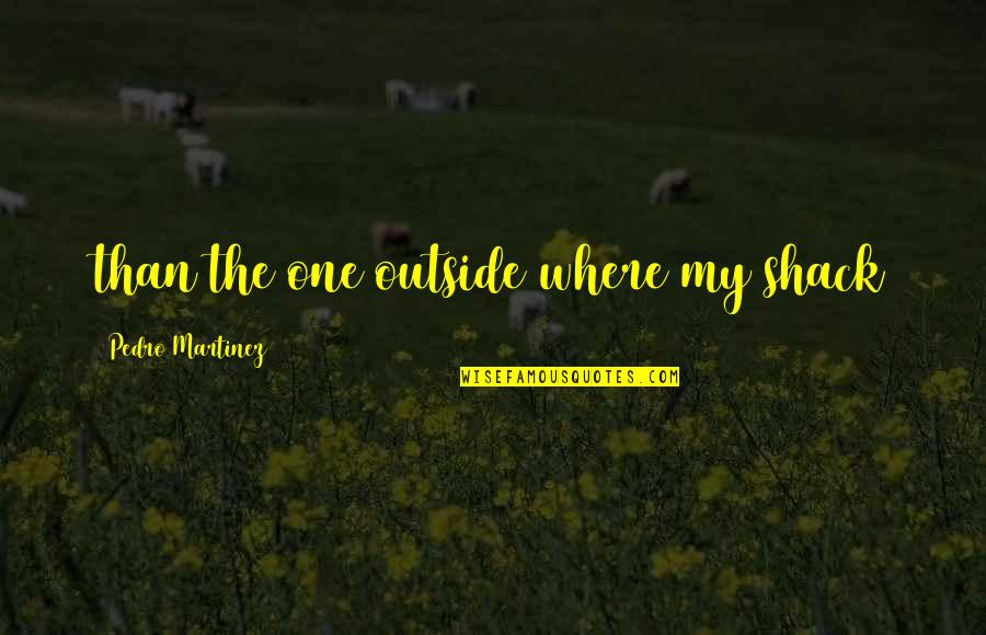 Martin Palermo Quotes By Pedro Martinez: than the one outside where my shack Martin Palermo Quotes By Pedro Martinez: than the one outside where my shack