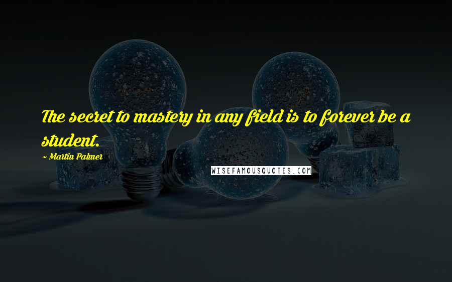 Martin Palmer quotes: The secret to mastery in any field is to forever be a student.