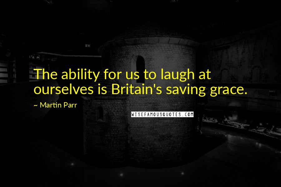 Martin Parr quotes: The ability for us to laugh at ourselves is Britain's saving grace.