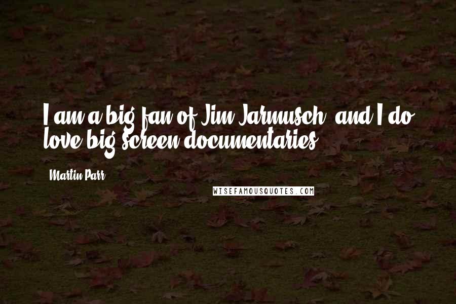 Martin Parr quotes: I am a big fan of Jim Jarmusch, and I do love big screen documentaries.