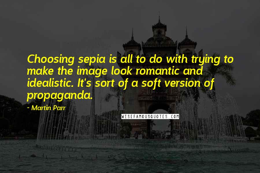 Martin Parr quotes: Choosing sepia is all to do with trying to make the image look romantic and idealistic. It's sort of a soft version of propaganda.