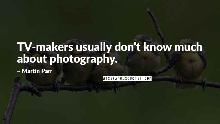 Martin Parr quotes: TV-makers usually don't know much about photography.