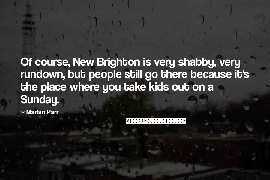 Martin Parr quotes: Of course, New Brighton is very shabby, very rundown, but people still go there because it's the place where you take kids out on a Sunday.