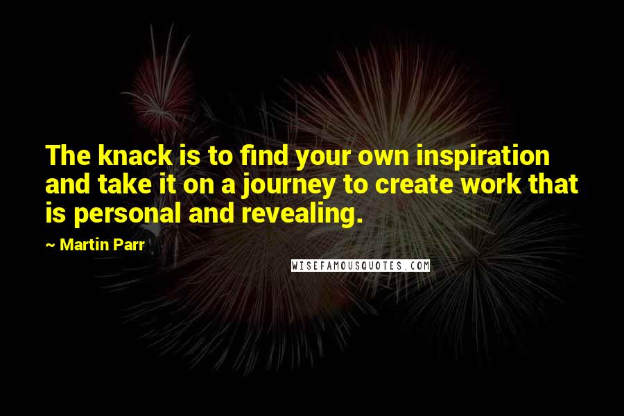 Martin Parr quotes: The knack is to find your own inspiration and take it on a journey to create work that is personal and revealing.