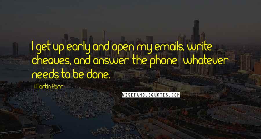 Martin Parr quotes: I get up early and open my emails, write cheques, and answer the phone; whatever needs to be done.