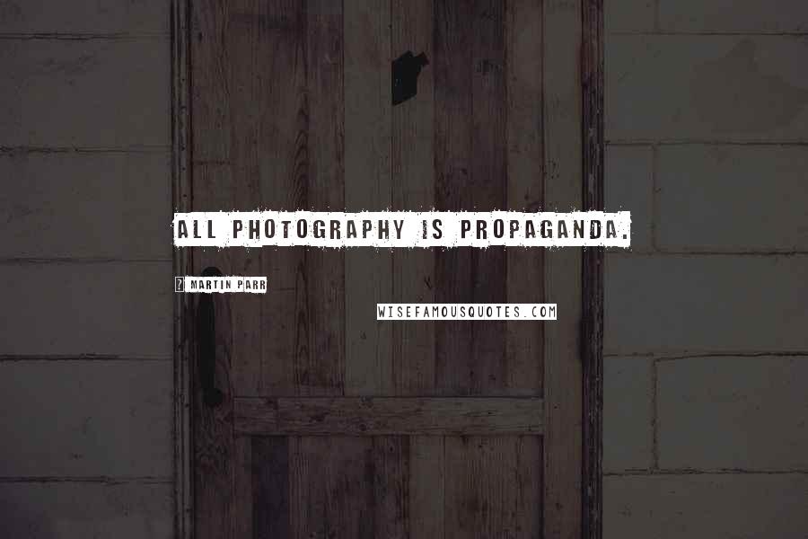 Martin Parr quotes: All photography is propaganda.