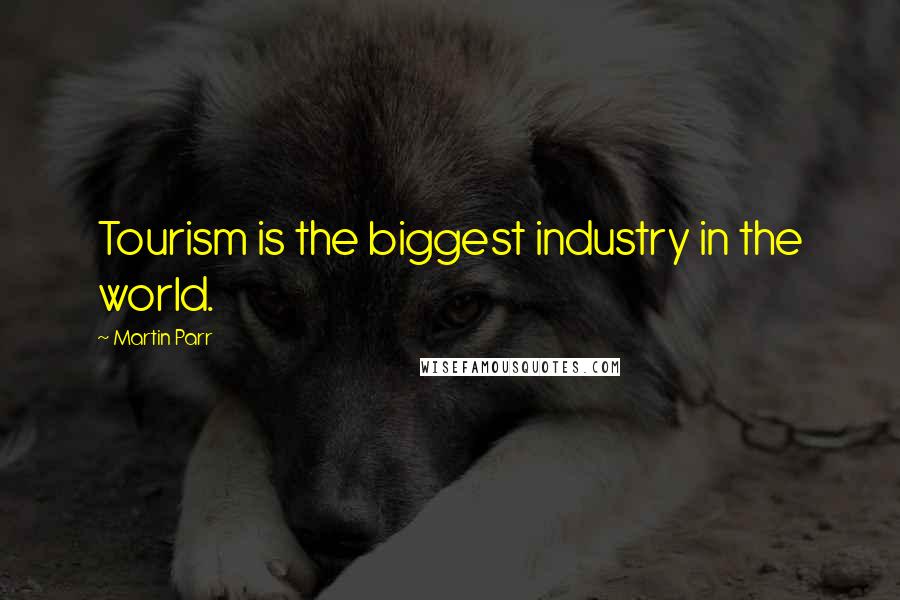 Martin Parr quotes: Tourism is the biggest industry in the world.