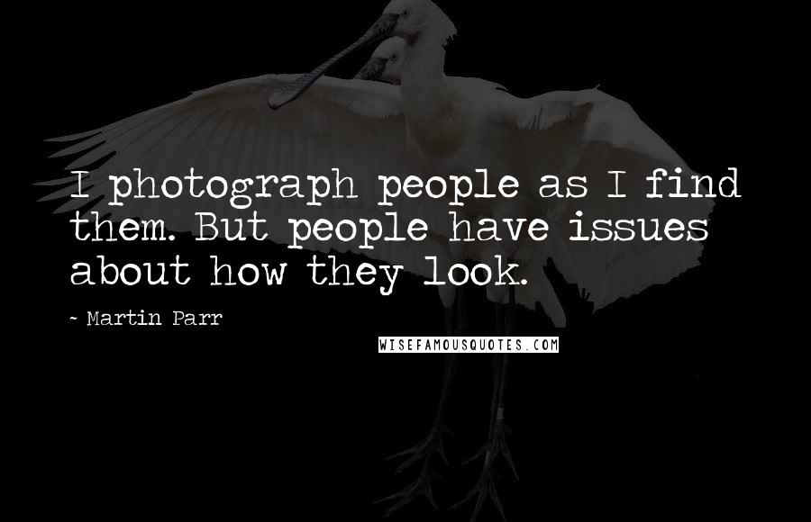 Martin Parr quotes: I photograph people as I find them. But people have issues about how they look.