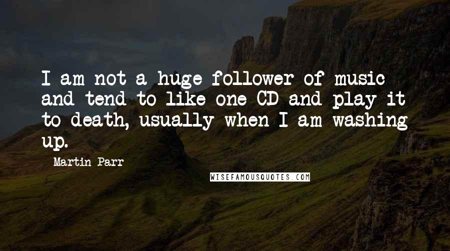 Martin Parr quotes: I am not a huge follower of music and tend to like one CD and play it to death, usually when I am washing up.