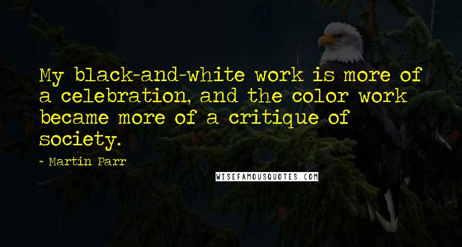 Martin Parr quotes: My black-and-white work is more of a celebration, and the color work became more of a critique of society.