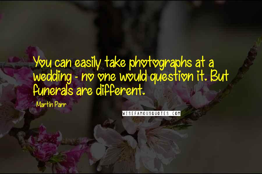Martin Parr quotes: You can easily take photographs at a wedding - no one would question it. But funerals are different.