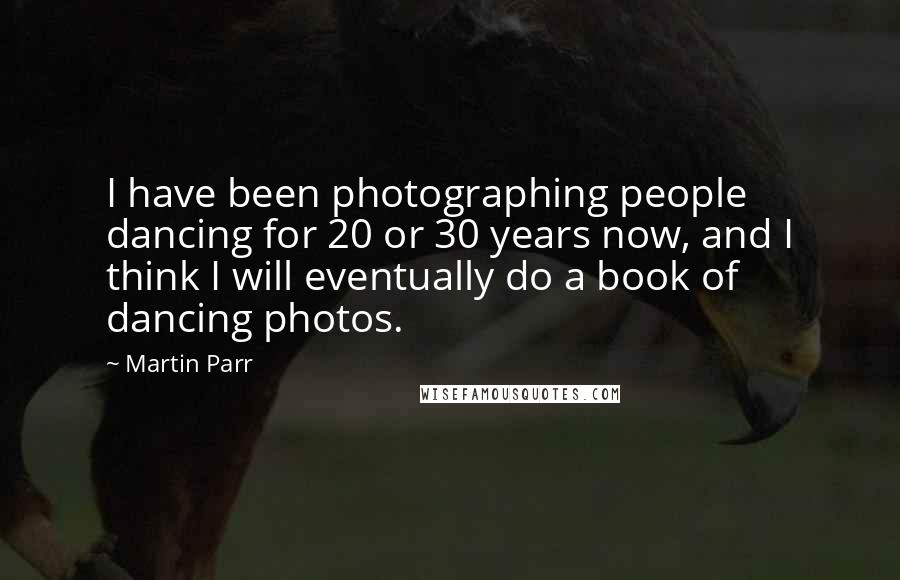 Martin Parr quotes: I have been photographing people dancing for 20 or 30 years now, and I think I will eventually do a book of dancing photos.