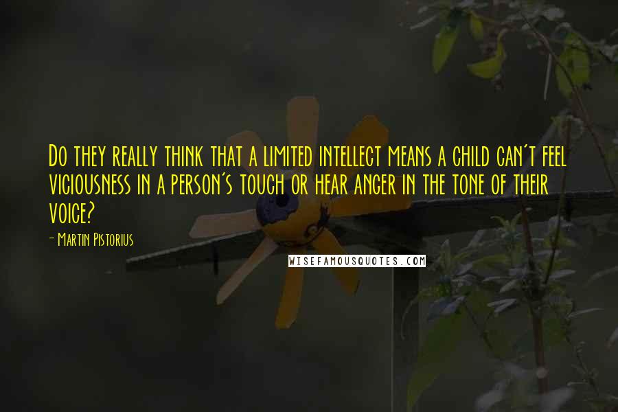 Martin Pistorius quotes: Do they really think that a limited intellect means a child can't feel viciousness in a person's touch or hear anger in the tone of their voice? Martin Pistorius quotes: Do they really think that a limited intellect means a child can't feel viciousness in a person's touch or hear anger in the tone of their voice?