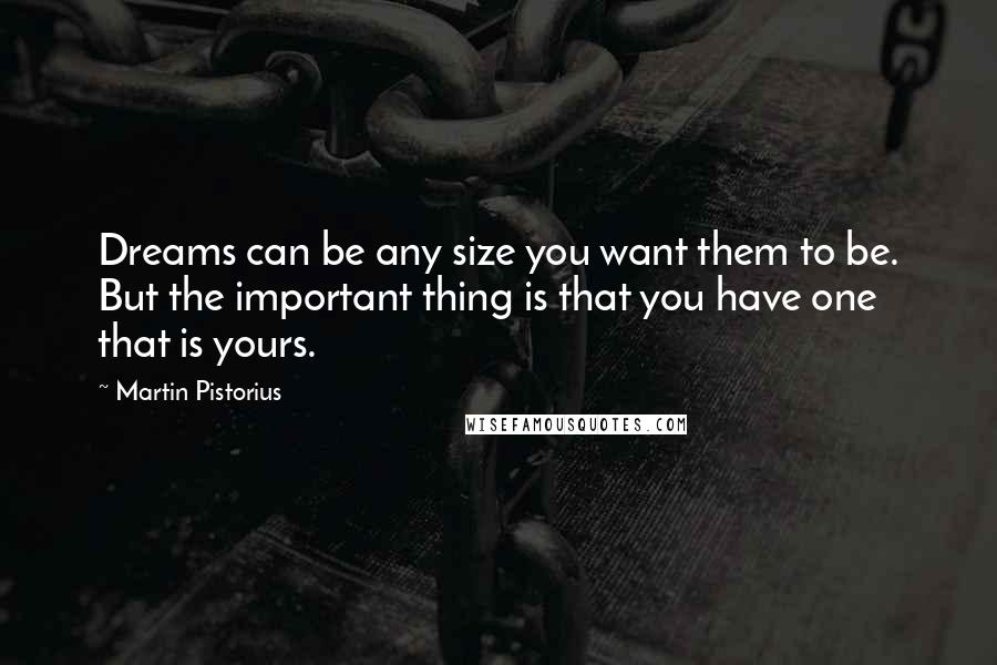 Martin Pistorius quotes: Dreams can be any size you want them to be. But the important thing is that you have one that is yours. Martin Pistorius quotes: Dreams can be any size you want them to be. But the important thing is that you have one that is yours.