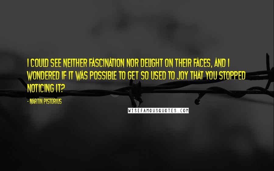 Martin Pistorius quotes: I could see neither fascination nor delight on their faces, and I wondered if it was possible to get so used to joy that you stopped noticing it?