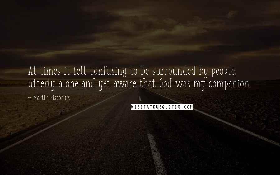 Martin Pistorius quotes: At times it felt confusing to be surrounded by people, utterly alone and yet aware that God was my companion.