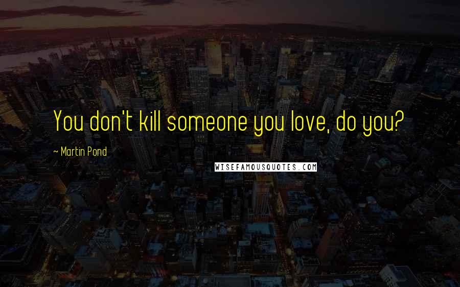 Martin Pond quotes: You don't kill someone you love, do you?