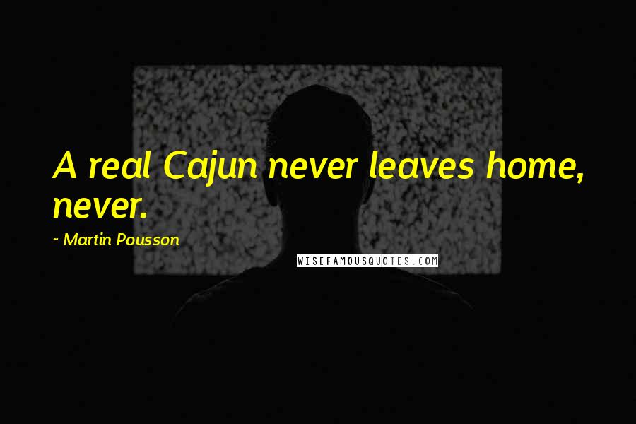 Martin Pousson quotes: A real Cajun never leaves home, never.