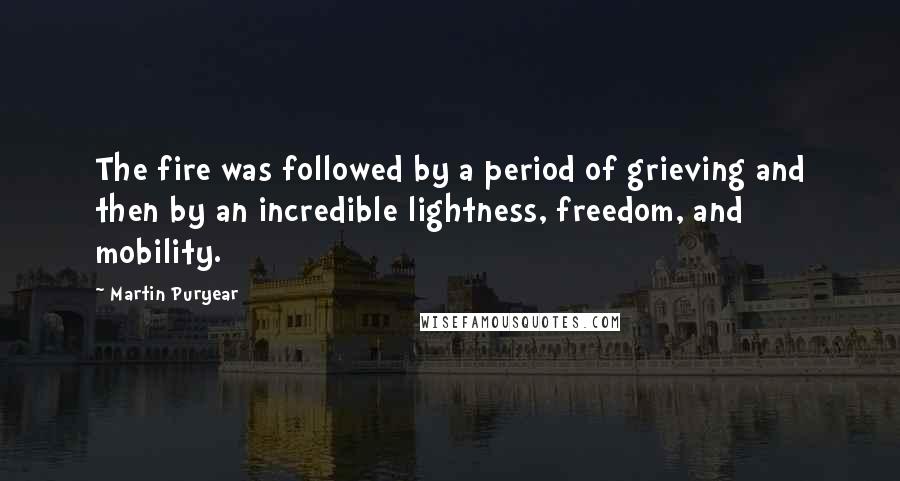 Martin Puryear quotes: The fire was followed by a period of grieving and then by an incredible lightness, freedom, and mobility.