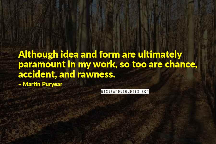 Martin Puryear quotes: Although idea and form are ultimately paramount in my work, so too are chance, accident, and rawness.