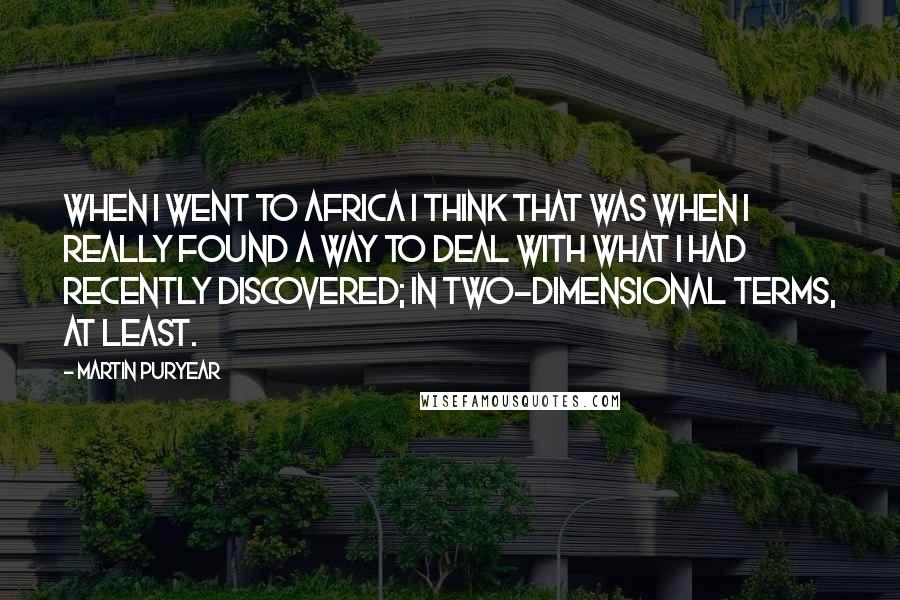 Martin Puryear quotes: When I went to Africa I think that was when I really found a way to deal with what I had recently discovered; in two-dimensional terms, at least.