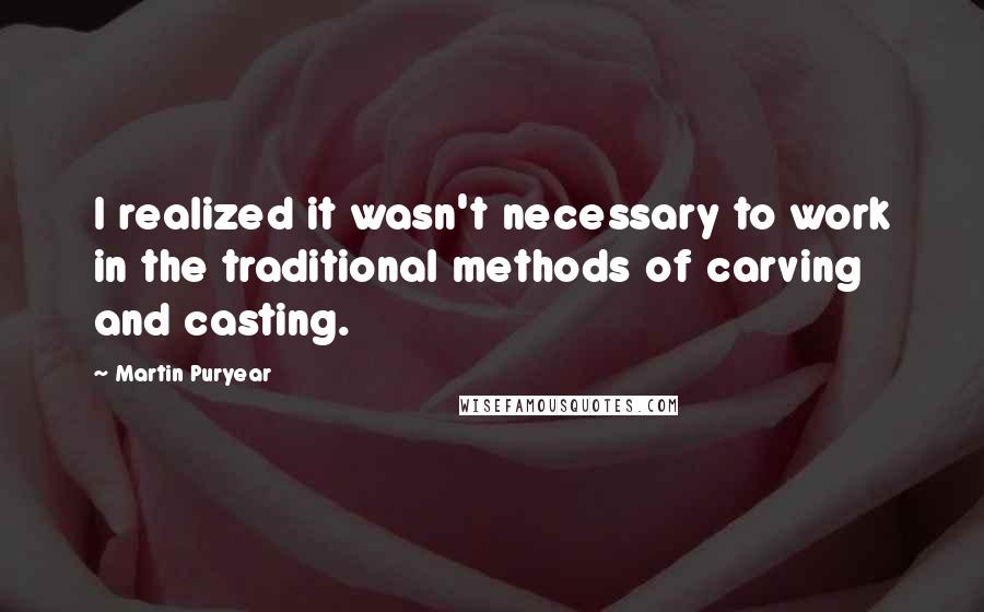 Martin Puryear quotes: I realized it wasn't necessary to work in the traditional methods of carving and casting.