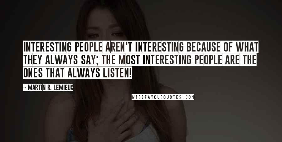 Martin R. Lemieux quotes: Interesting people aren't interesting because of what they always say; the most interesting people are the ones that always listen!