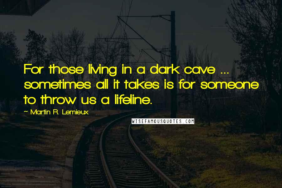 Martin R. Lemieux quotes: For those living in a dark cave ... sometimes all it takes is for someone to throw us a lifeline.