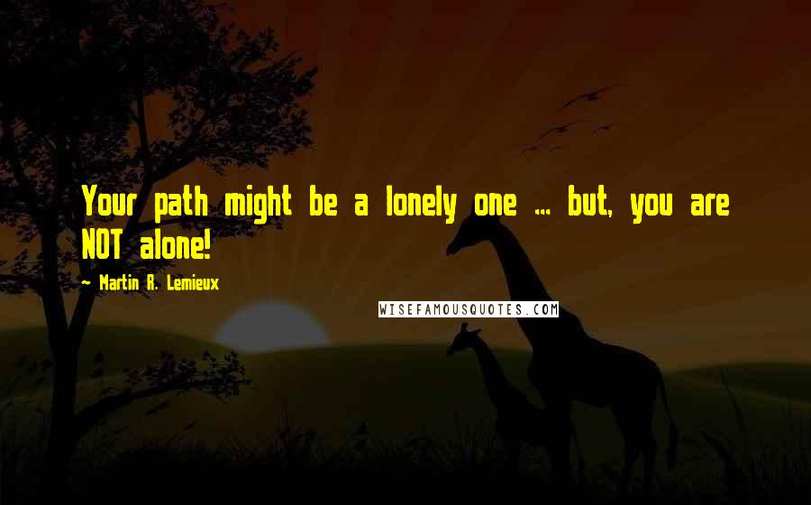 Martin R. Lemieux quotes: Your path might be a lonely one ... but, you are NOT alone!