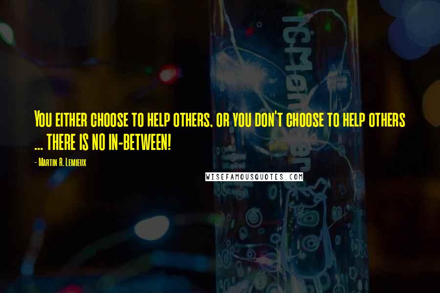 Martin R. Lemieux quotes: You either choose to help others, or you don't choose to help others ... THERE IS NO IN-BETWEEN!