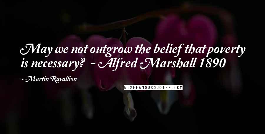 Martin Ravallion quotes: May we not outgrow the belief that poverty is necessary? - Alfred Marshall 1890