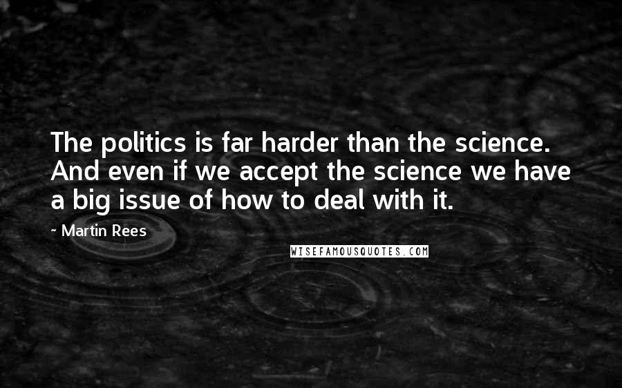 Martin Rees quotes: The politics is far harder than the science. And even if we accept the science we have a big issue of how to deal with it.