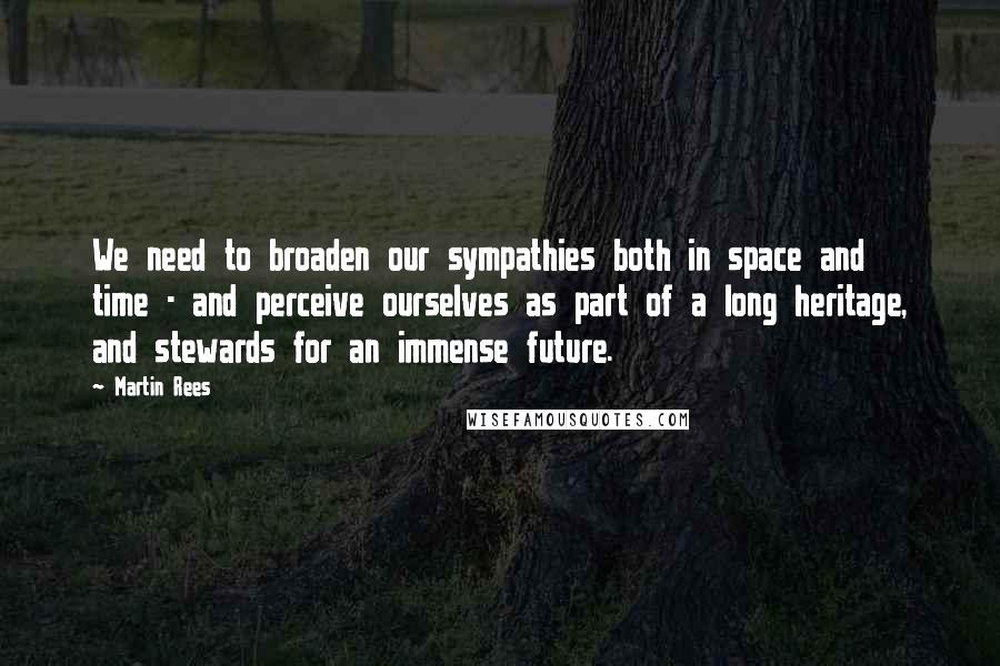 Martin Rees quotes: We need to broaden our sympathies both in space and time - and perceive ourselves as part of a long heritage, and stewards for an immense future.