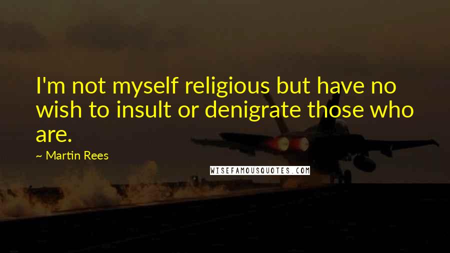 Martin Rees quotes: I'm not myself religious but have no wish to insult or denigrate those who are.