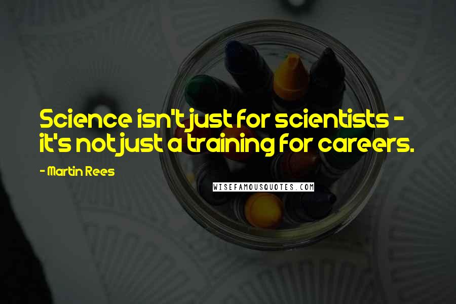 Martin Rees quotes: Science isn't just for scientists - it's not just a training for careers.