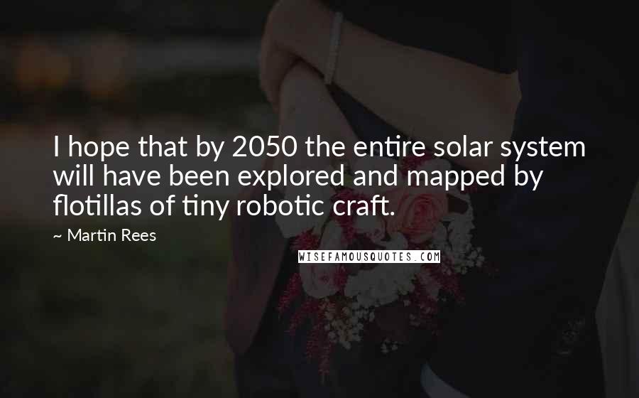 Martin Rees quotes: I hope that by 2050 the entire solar system will have been explored and mapped by flotillas of tiny robotic craft.