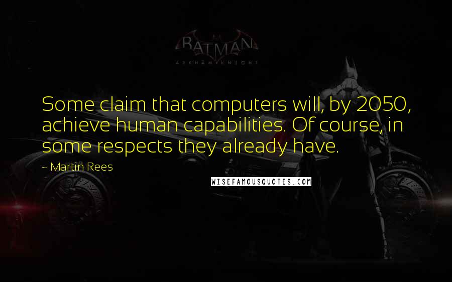 Martin Rees quotes: Some claim that computers will, by 2050, achieve human capabilities. Of course, in some respects they already have.